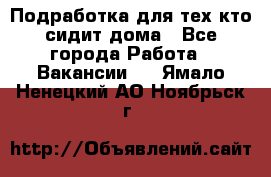 Подработка для тех,кто сидит дома - Все города Работа » Вакансии   . Ямало-Ненецкий АО,Ноябрьск г.